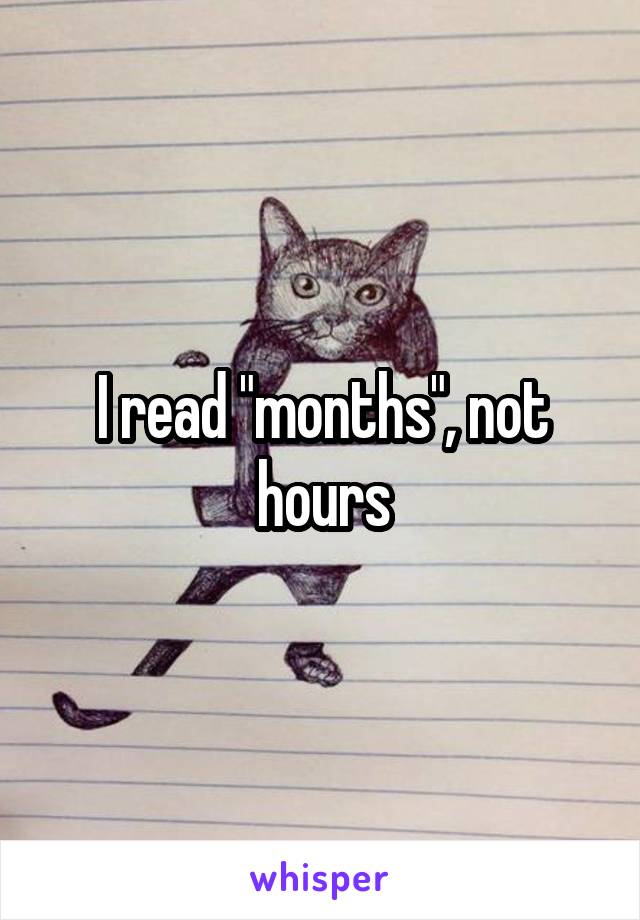 I read "months", not hours