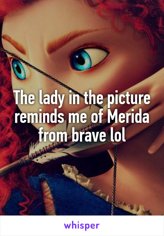 The lady in the picture reminds me of Merida from brave lol