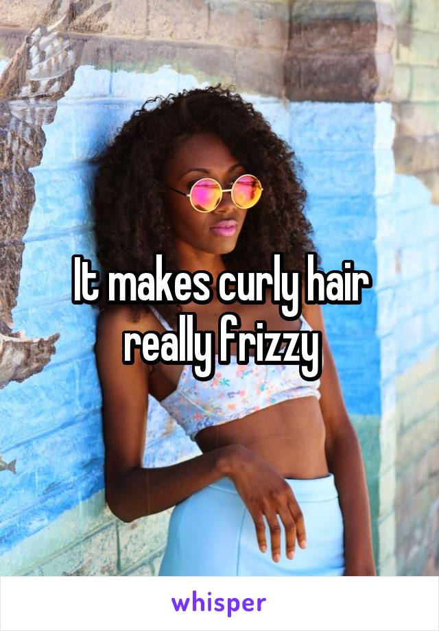 It makes curly hair really frizzy