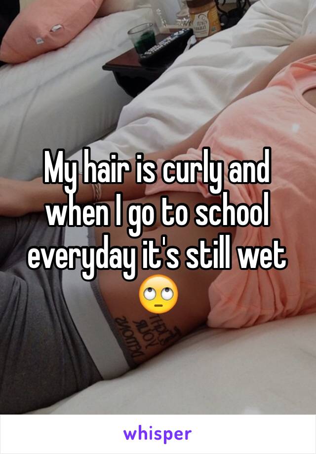 My hair is curly and when I go to school everyday it's still wet 🙄