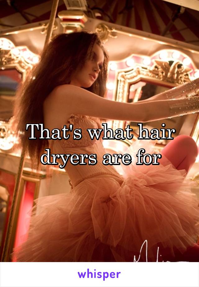 That's what hair dryers are for