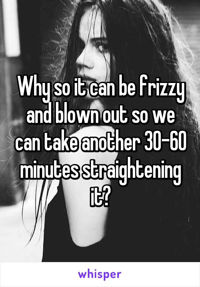 Why so it can be frizzy and blown out so we can take another 30-60 minutes straightening it?