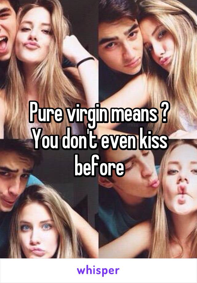 Pure virgin means ?
You don't even kiss before