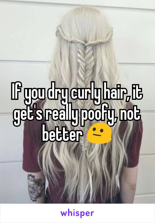 If you dry curly hair, it get's really poofy, not better 😐