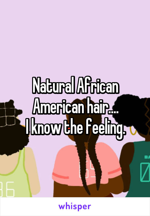 Natural African American hair....
I know the feeling.