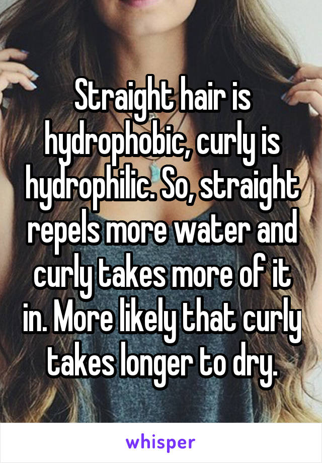 Straight hair is hydrophobic, curly is hydrophilic. So, straight repels more water and curly takes more of it in. More likely that curly takes longer to dry.