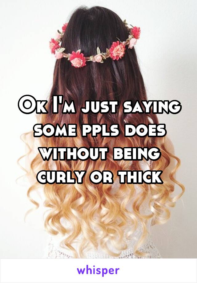 Ok I'm just saying some ppls does without being curly or thick