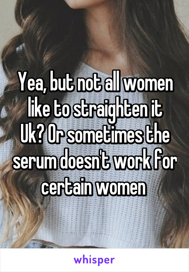 Yea, but not all women like to straighten it
Uk? Or sometimes the serum doesn't work for certain women 