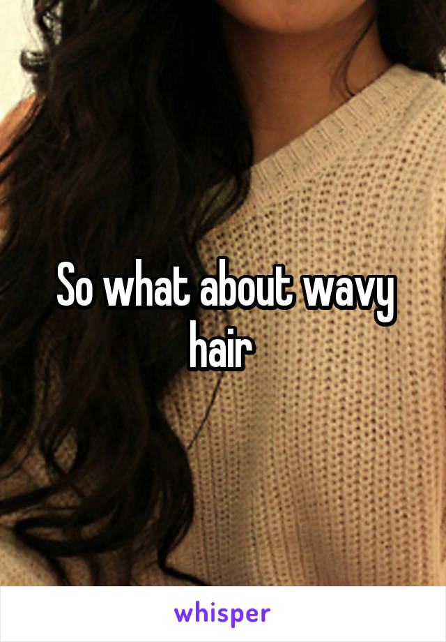 So what about wavy hair 