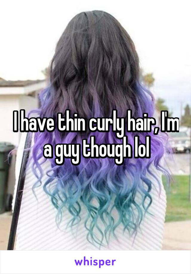 I have thin curly hair, I'm a guy though lol