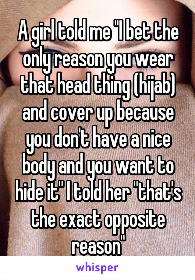 A girl told me "I bet the only reason you wear that head thing (hijab) and cover up because you don't have a nice body and you want to hide it" I told her "that's the exact opposite reason"