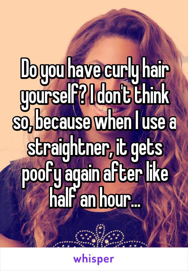 Do you have curly hair yourself? I don't think so, because when I use a straightner, it gets poofy again after like half an hour...