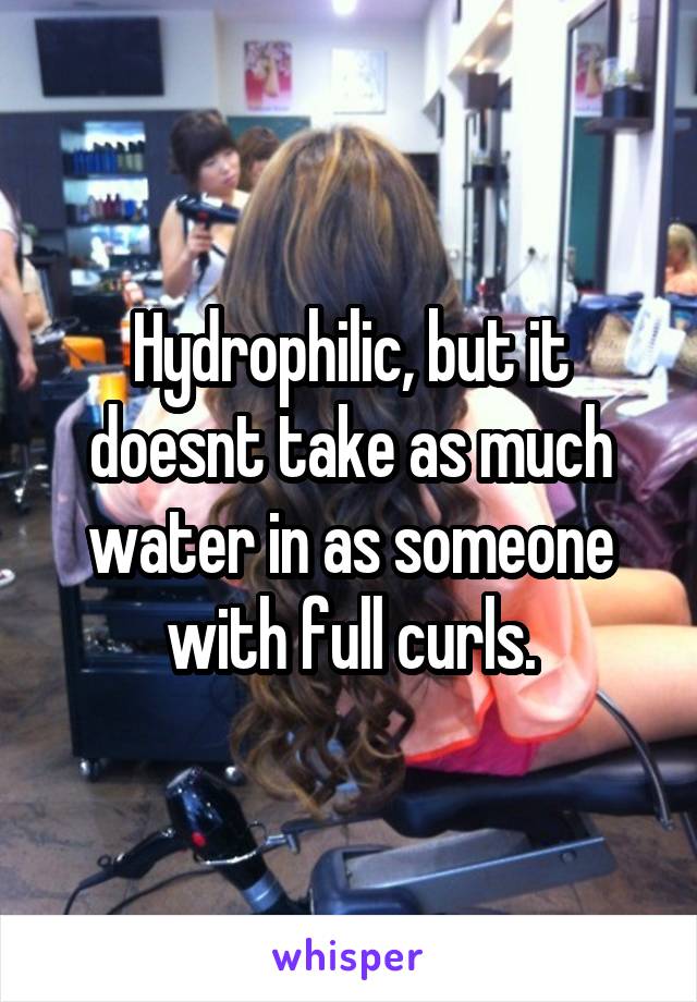 Hydrophilic, but it doesnt take as much water in as someone with full curls.