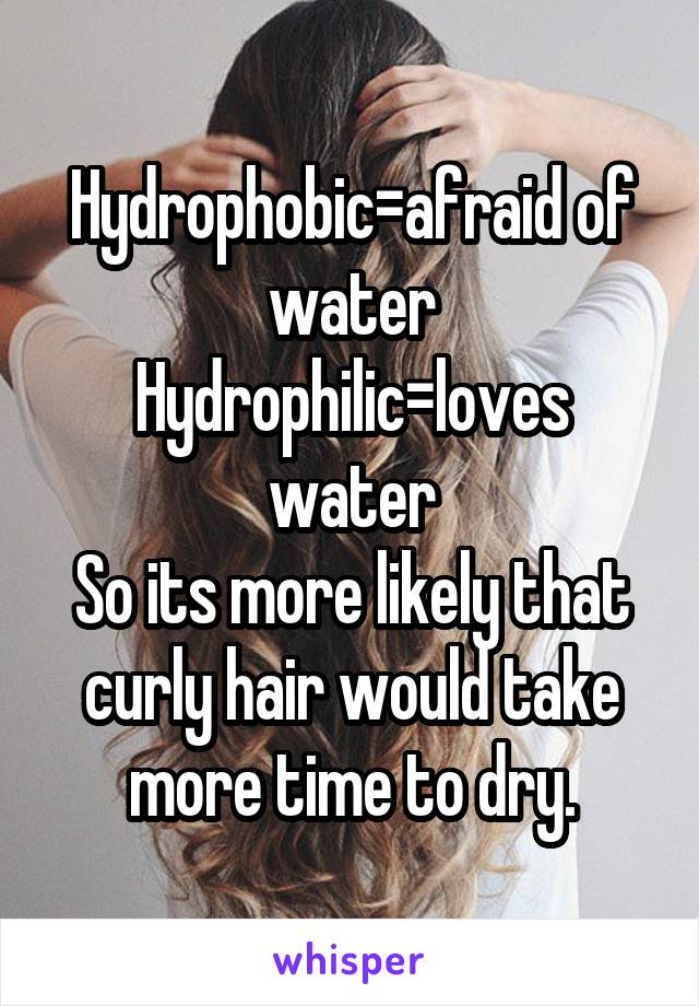 Hydrophobic=afraid of water
Hydrophilic=loves water
So its more likely that curly hair would take more time to dry.