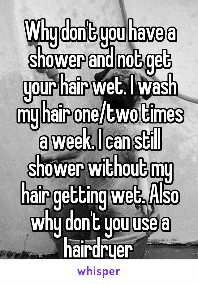 Why don't you have a shower and not get your hair wet. I wash my hair one/two times a week. I can still shower without my hair getting wet. Also why don't you use a hairdryer 