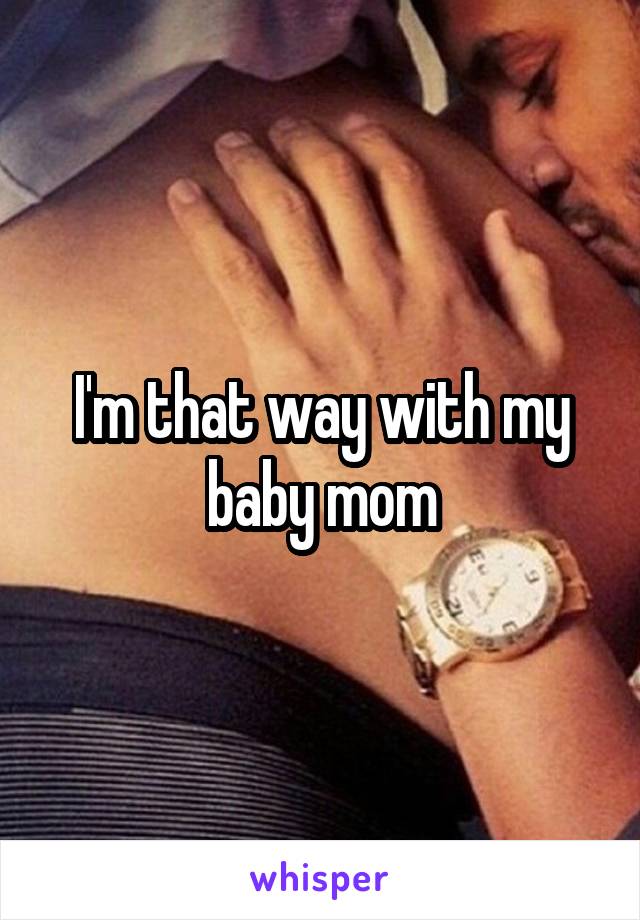I'm that way with my baby mom