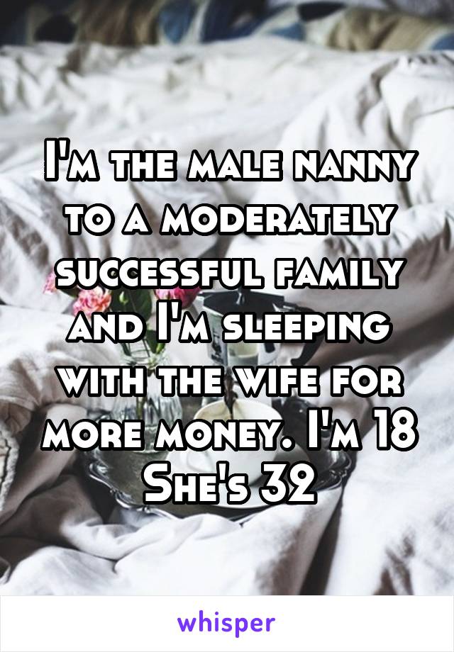I'm the male nanny to a moderately successful family and I'm sleeping with the wife for more money. I'm 18
She's 32