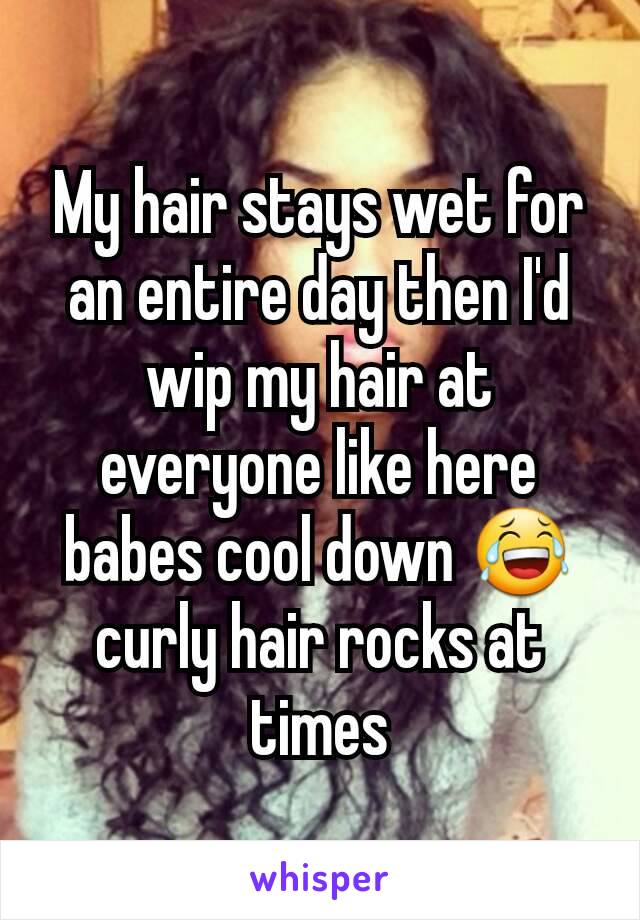 My hair stays wet for an entire day then I'd wip my hair at everyone like here babes cool down 😂 curly hair rocks at times