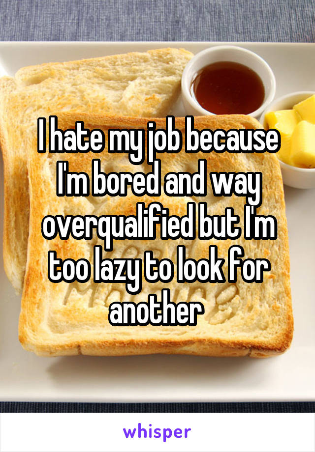 I hate my job because I'm bored and way overqualified but I'm too lazy to look for another 