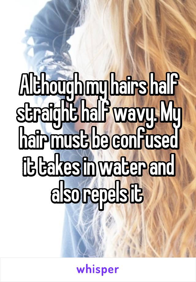 Although my hairs half straight half wavy. My hair must be confused it takes in water and also repels it 