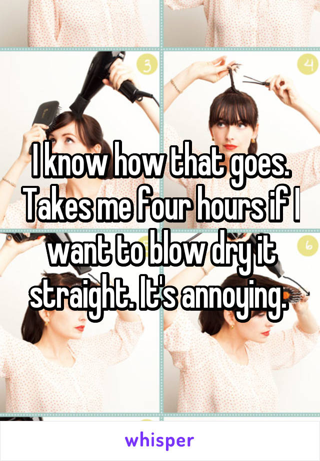 I know how that goes. Takes me four hours if I want to blow dry it straight. It's annoying. 