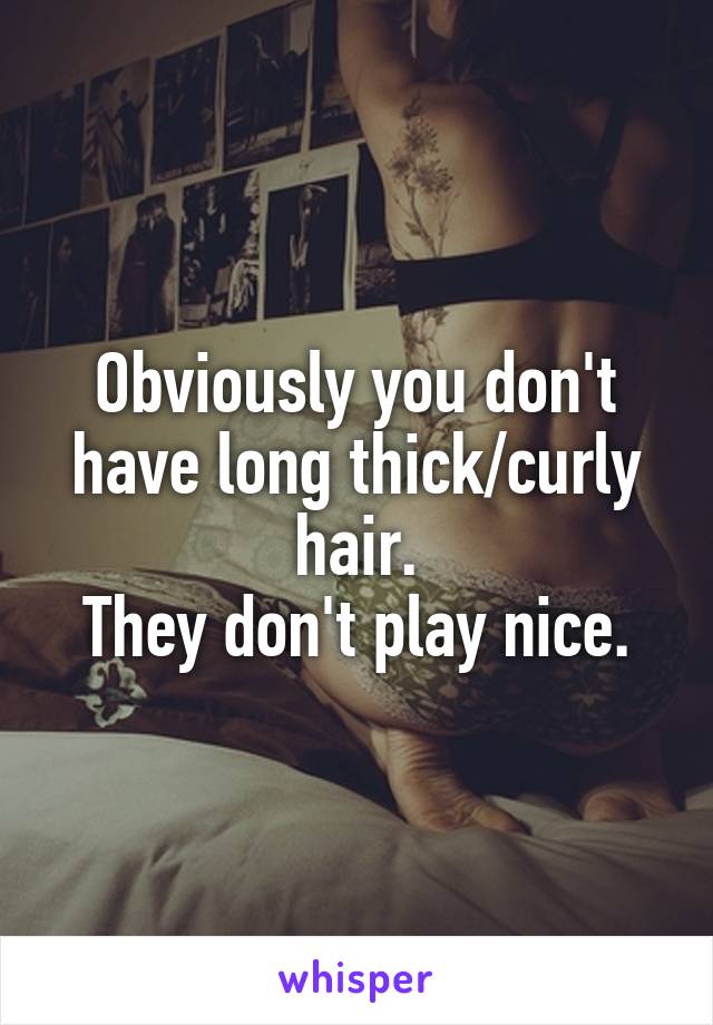 Obviously you don't have long thick/curly hair.
They don't play nice.