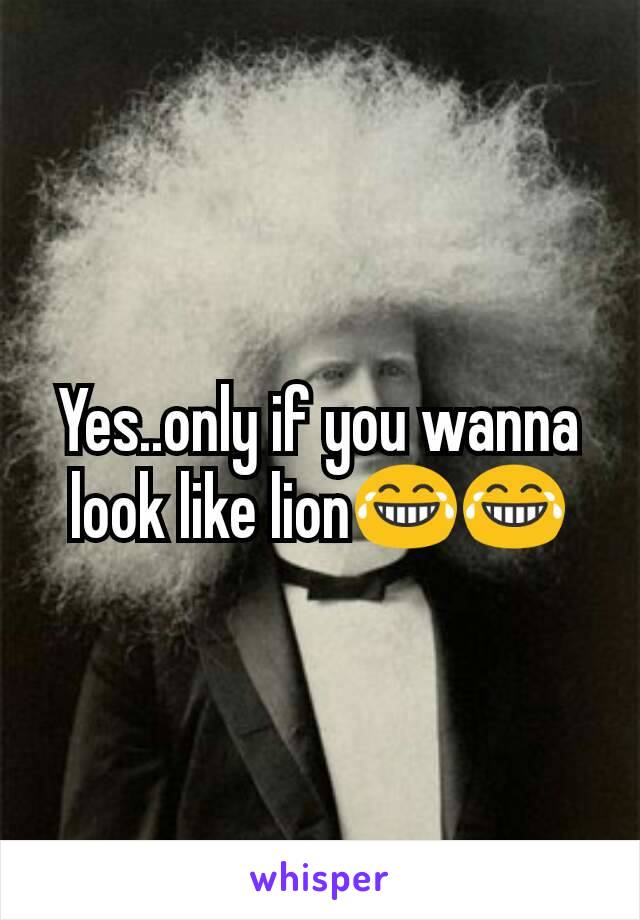 Yes..only if you wanna look like lion😂😂