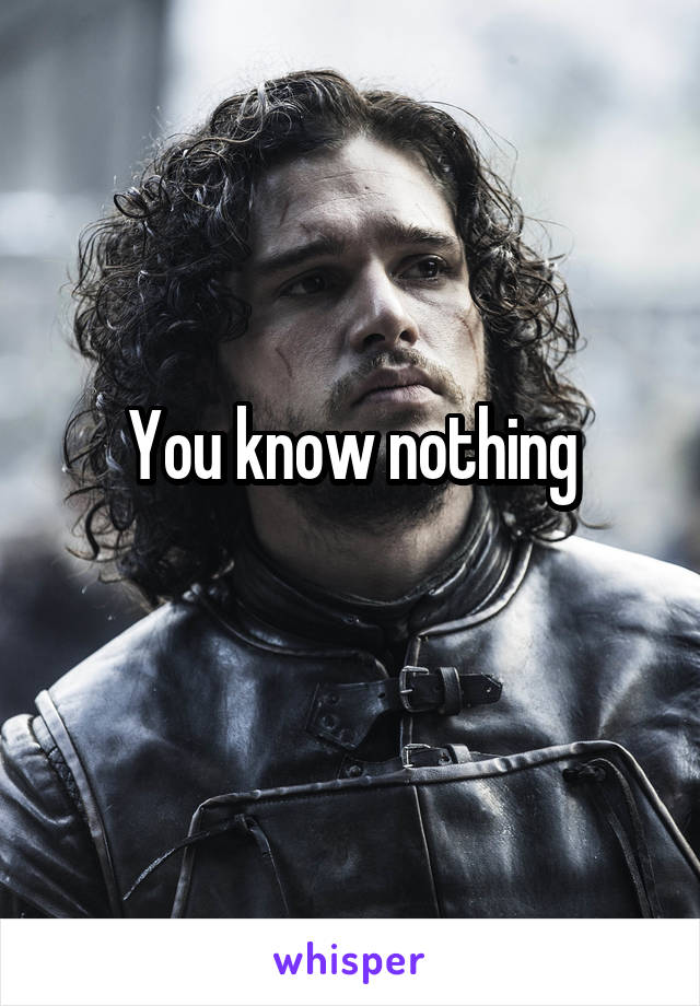 You know nothing
