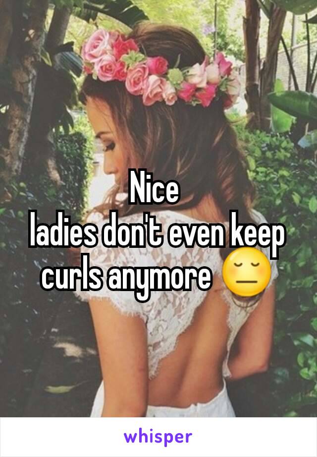 Nice 
ladies don't even keep curls anymore 😔