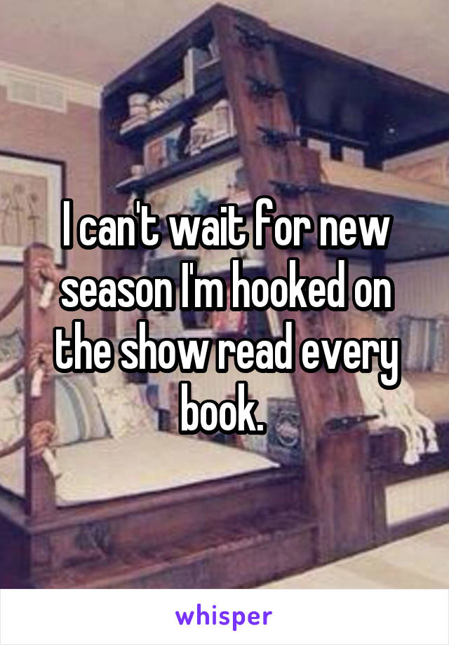 I can't wait for new season I'm hooked on the show read every book. 