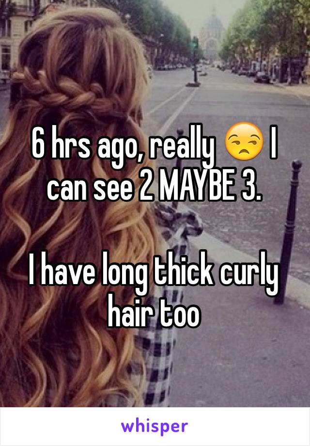 6 hrs ago, really 😒 I can see 2 MAYBE 3. 

I have long thick curly hair too 