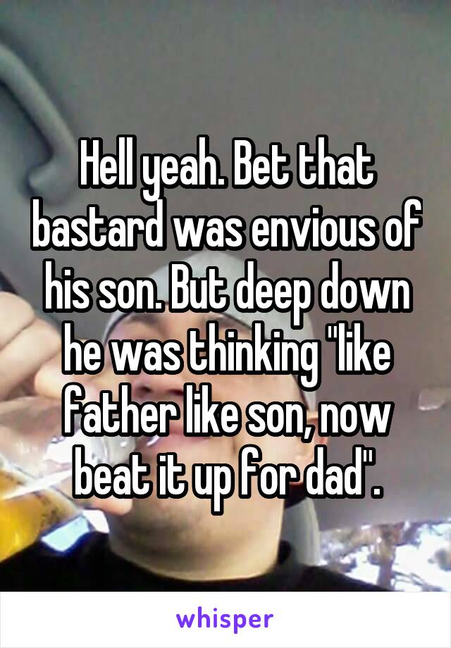 Hell yeah. Bet that bastard was envious of his son. But deep down he was thinking "like father like son, now beat it up for dad".