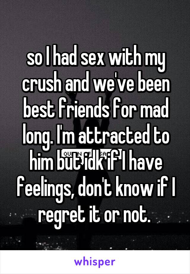 so I had sex with my crush and we've been best friends for mad long. I'm attracted to him but idk if I have feelings, don't know if I regret it or not. 