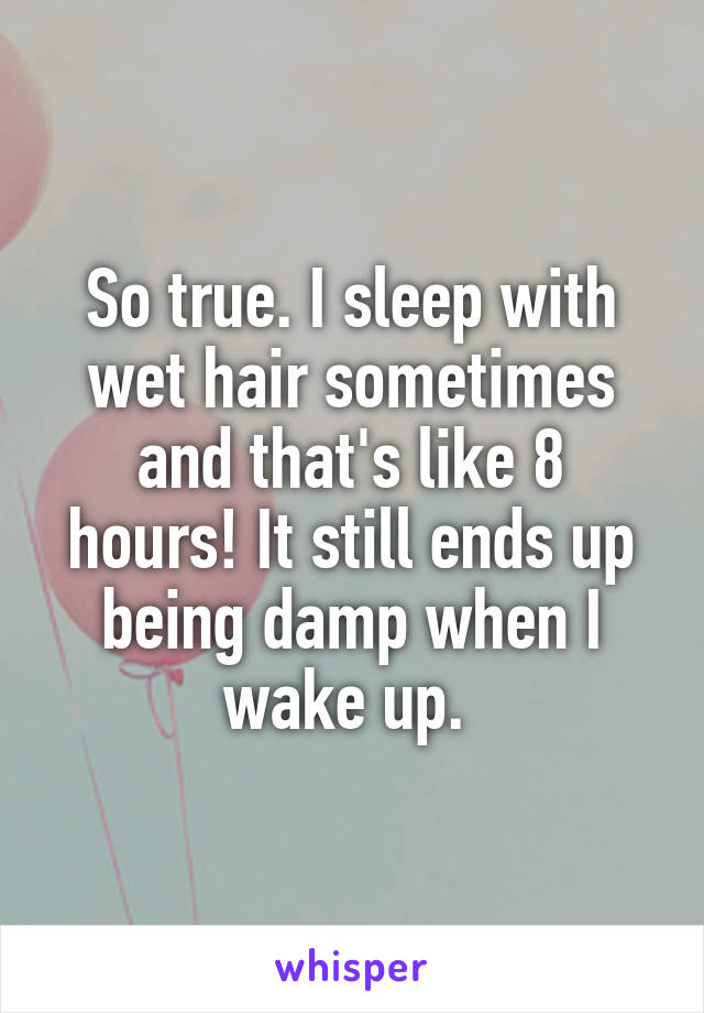 So true. I sleep with wet hair sometimes and that's like 8 hours! It still ends up being damp when I wake up. 