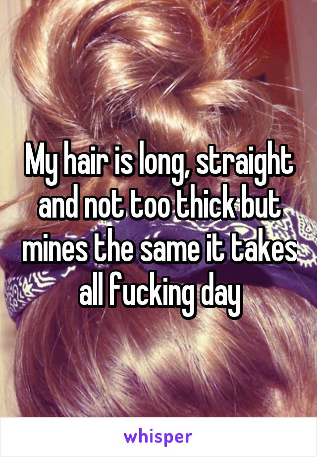 My hair is long, straight and not too thick but mines the same it takes all fucking day