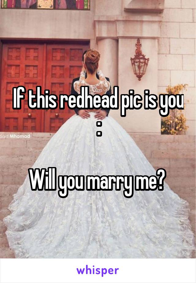 If this redhead pic is you :

Will you marry me? 