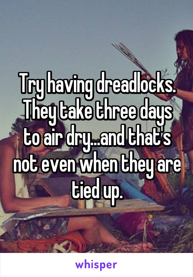 Try having dreadlocks. They take three days to air dry...and that's not even when they are tied up.