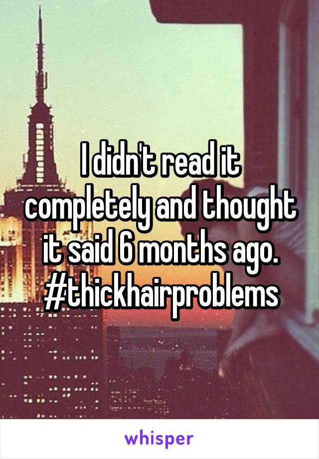 I didn't read it completely and thought it said 6 months ago. #thickhairproblems