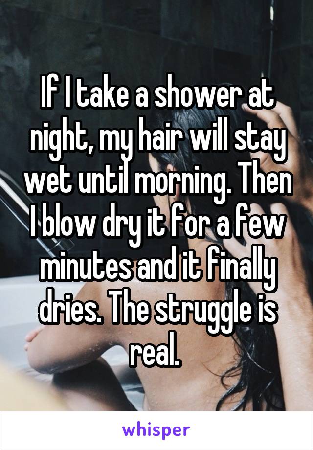 If I take a shower at night, my hair will stay wet until morning. Then I blow dry it for a few minutes and it finally dries. The struggle is real. 