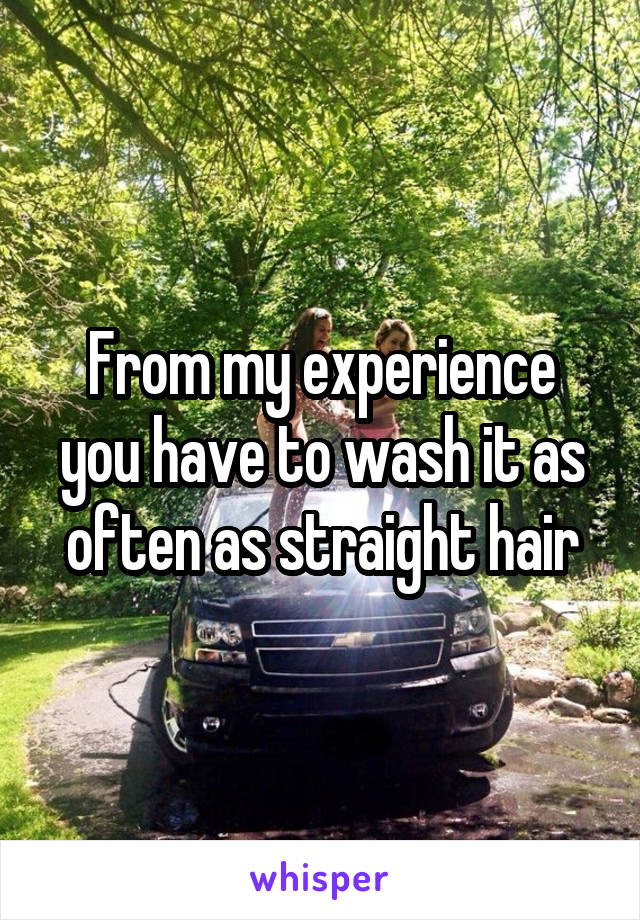 From my experience you have to wash it as often as straight hair