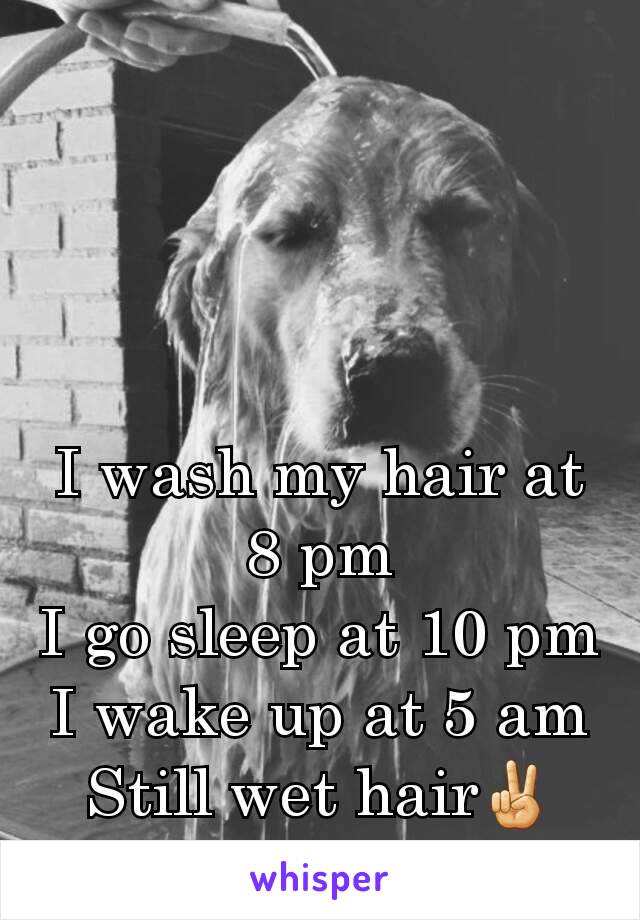 I wash my hair at 8 pm
I go sleep at 10 pm
I wake up at 5 am
Still wet hair✌