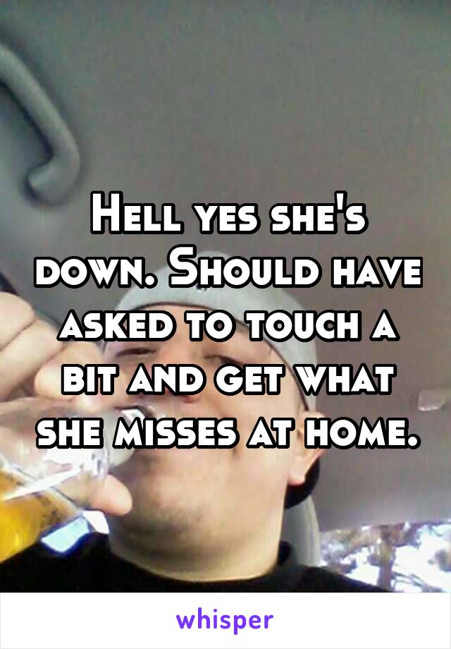 Hell yes she's down. Should have asked to touch a bit and get what she misses at home.