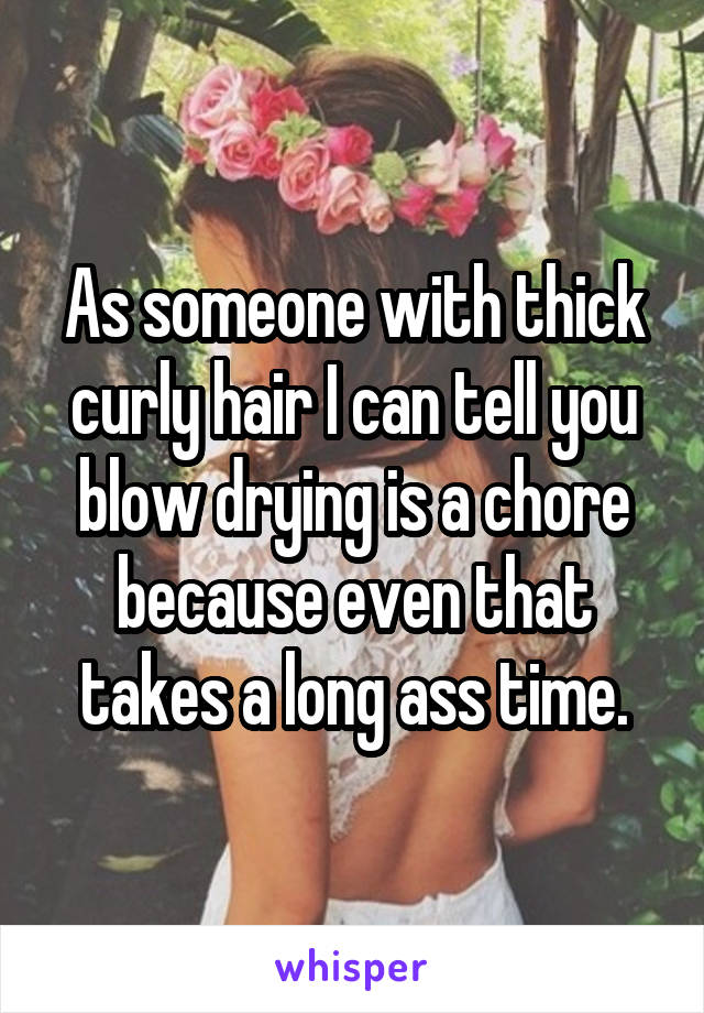 As someone with thick curly hair I can tell you blow drying is a chore because even that takes a long ass time.