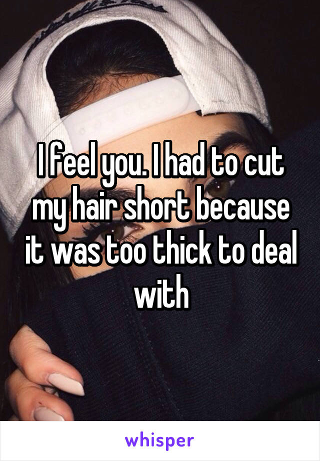 I feel you. I had to cut my hair short because it was too thick to deal with