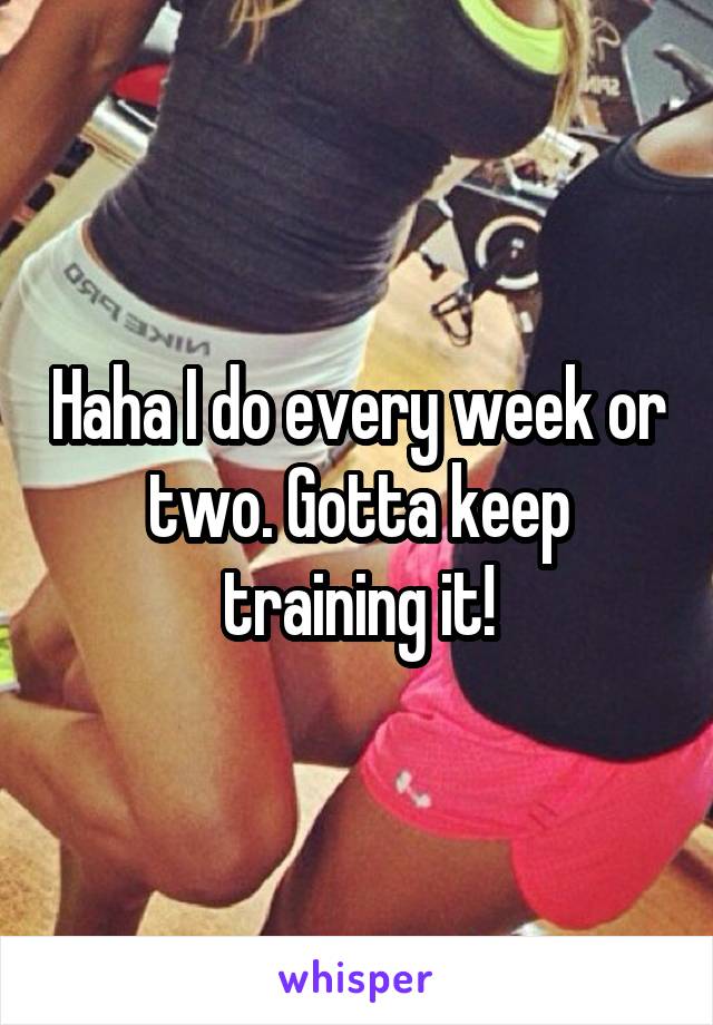 Haha I do every week or two. Gotta keep training it!