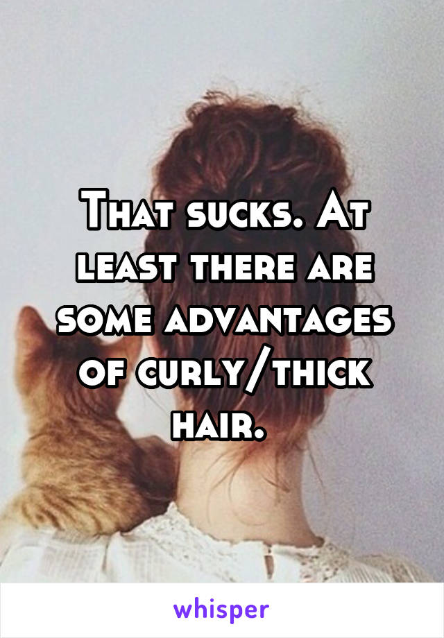 That sucks. At least there are some advantages of curly/thick hair. 