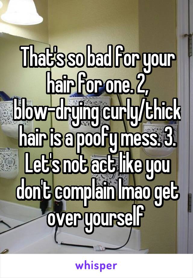 That's so bad for your hair for one. 2, blow-drying curly/thick hair is a poofy mess. 3. Let's not act like you don't complain lmao get over yourself 