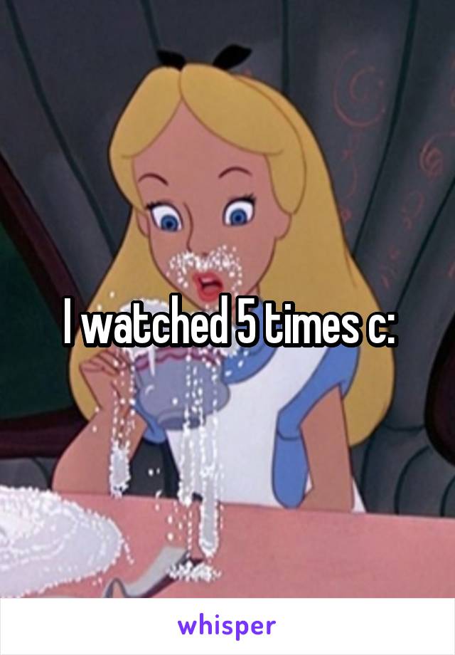 I watched 5 times c: