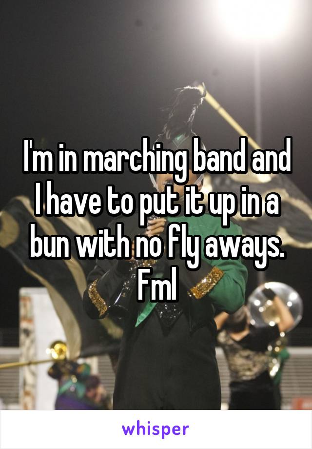 I'm in marching band and I have to put it up in a bun with no fly aways. Fml