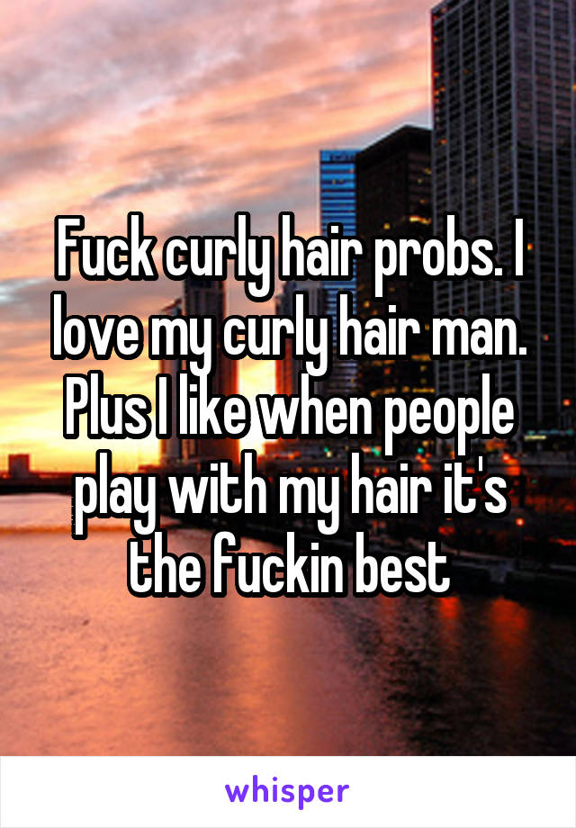 Fuck curly hair probs. I love my curly hair man. Plus I like when people play with my hair it's the fuckin best